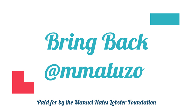 Bring back @mmatuzo paid for by the Manuel Hates Lobester Foundation written in Lobster font